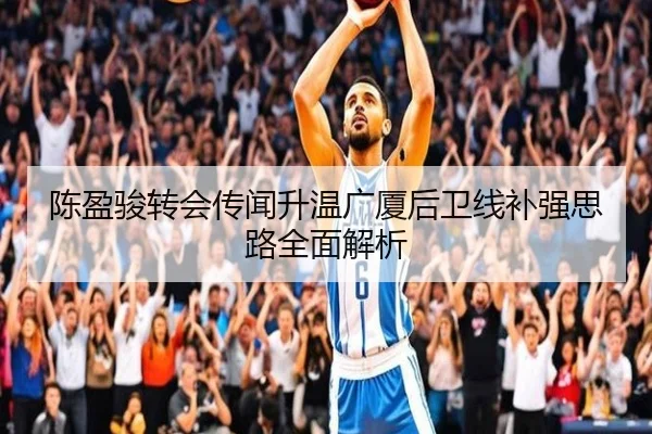 陈盈骏转会传闻升温广厦后卫线补强思路全面解析